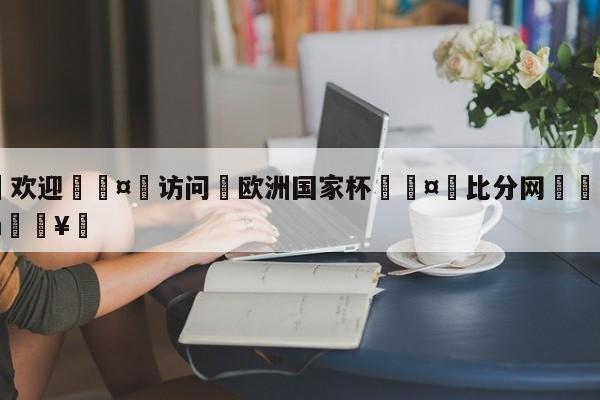 🍏欢迎🤸访问⚽欧洲国家杯🤟比分网🛑315bf.com🥚