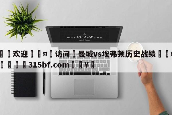🍏欢迎🤸访问⚽曼城vs埃弗顿历史战绩🤟比分网🛑315bf.com🥚