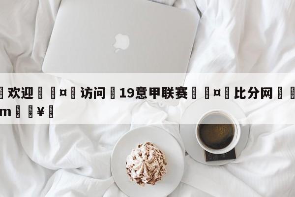 🍏欢迎🤸访问⚽19意甲联赛🤟比分网🛑315bf.com🥚