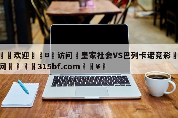 🍏欢迎🤸访问⚽皇家社会VS巴列卡诺竞彩🤟比分网🛑315bf.com🥚