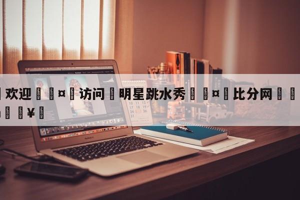 🍏欢迎🤸访问⚽明星跳水秀🤟比分网🛑315bf.com🥚