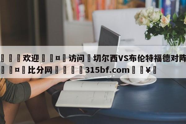 🍏欢迎🤸访问⚽切尔西VS布伦特福德对阵预测🤟比分网🛑315bf.com🥚