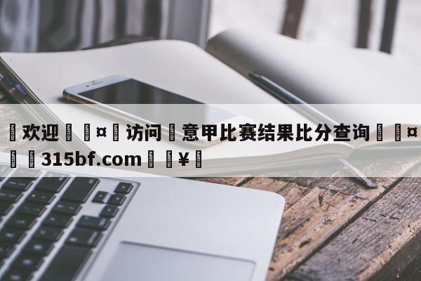 🍏欢迎🤸访问⚽意甲比赛结果比分查询🤟比分网🛑315bf.com🥚