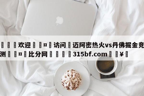 🍏欢迎🤸访问⚽迈阿密热火vs丹佛掘金竞彩预测🤟比分网🛑315bf.com🥚