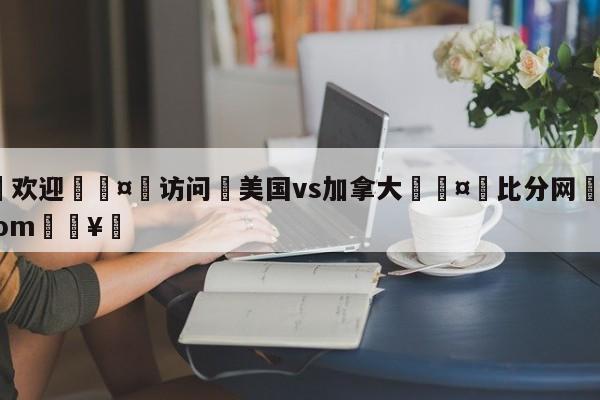 🍏欢迎🤸访问⚽美国vs加拿大🤟比分网🛑315bf.com🥚