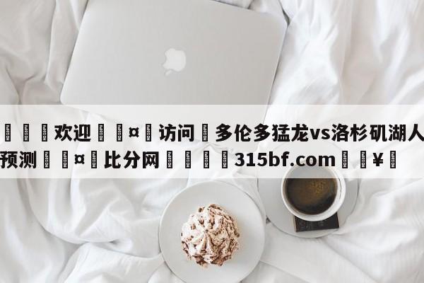 🍏欢迎🤸访问⚽多伦多猛龙vs洛杉矶湖人胜负预测🤟比分网🛑315bf.com🥚