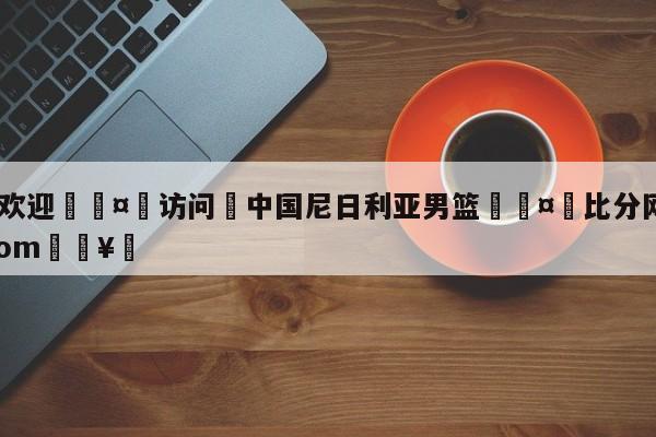 🍏欢迎🤸访问⚽中国尼日利亚男篮🤟比分网🛑315bf.com🥚
