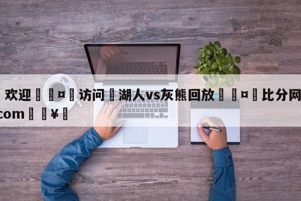 🍏欢迎🤸访问⚽湖人vs灰熊回放🤟比分网🛑315bf.com🥚
