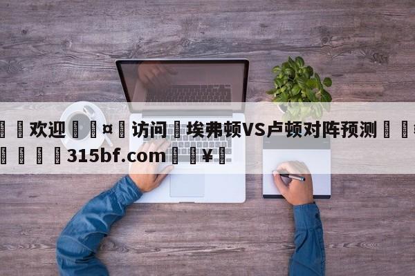 🍏欢迎🤸访问⚽埃弗顿VS卢顿对阵预测🤟比分网🛑315bf.com🥚