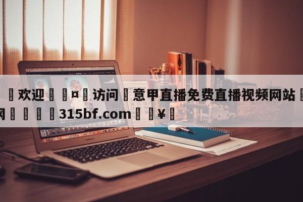 🍏欢迎🤸访问⚽意甲直播免费直播视频网站🤟比分网🛑315bf.com🥚