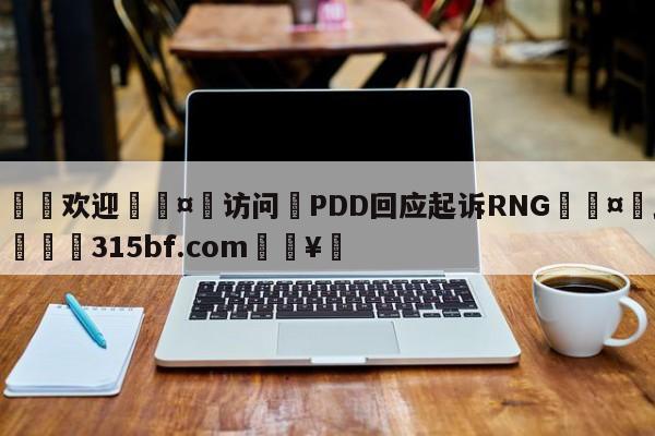 🍏欢迎🤸访问⚽PDD回应起诉RNG🤟比分网🛑315bf.com🥚