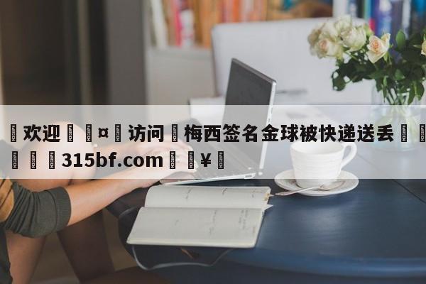 🍏欢迎🤸访问⚽梅西签名金球被快递送丢🤟比分网🛑315bf.com🥚