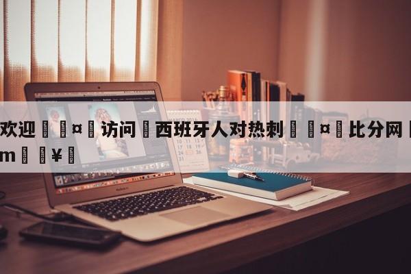 🍏欢迎🤸访问⚽西班牙人对热刺🤟比分网🛑315bf.com🥚