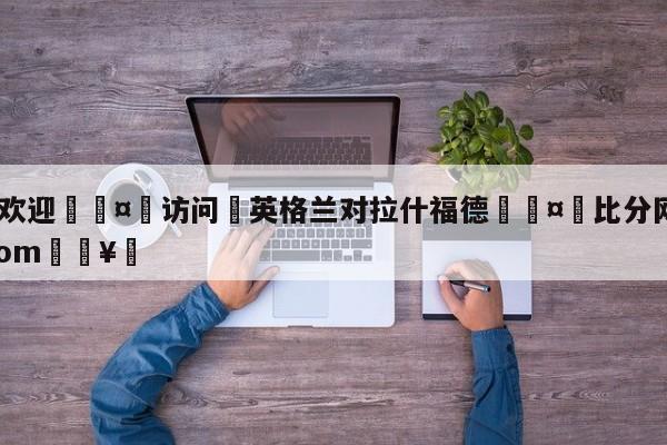 🍏欢迎🤸访问⚽英格兰对拉什福德🤟比分网🛑315bf.com🥚