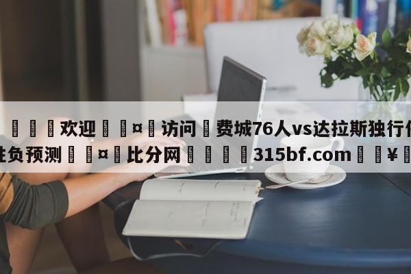 🍏欢迎🤸访问⚽费城76人vs达拉斯独行侠胜负预测🤟比分网🛑315bf.com🥚