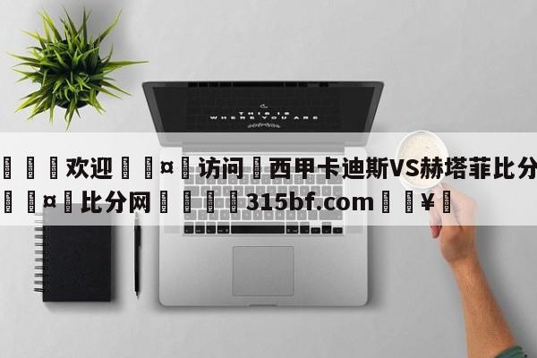🍏欢迎🤸访问⚽西甲卡迪斯VS赫塔菲比分预测🤟比分网🛑315bf.com🥚