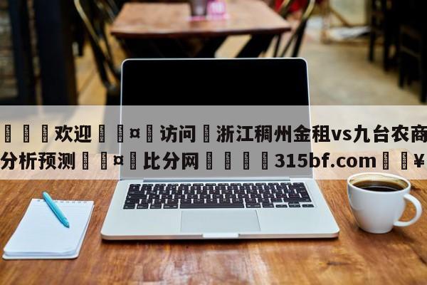 🍏欢迎🤸访问⚽浙江稠州金租vs九台农商银行分析预测🤟比分网🛑315bf.com🥚