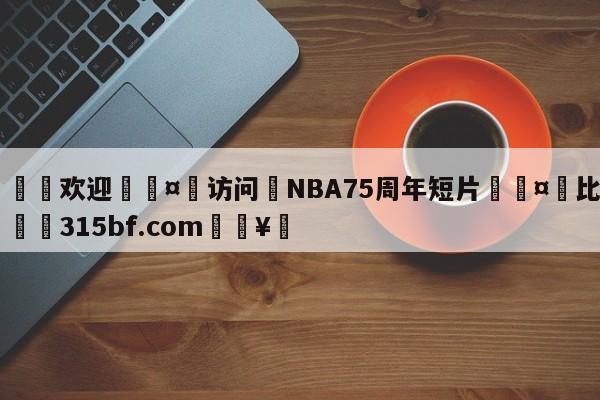 🍏欢迎🤸访问⚽NBA75周年短片🤟比分网🛑315bf.com🥚