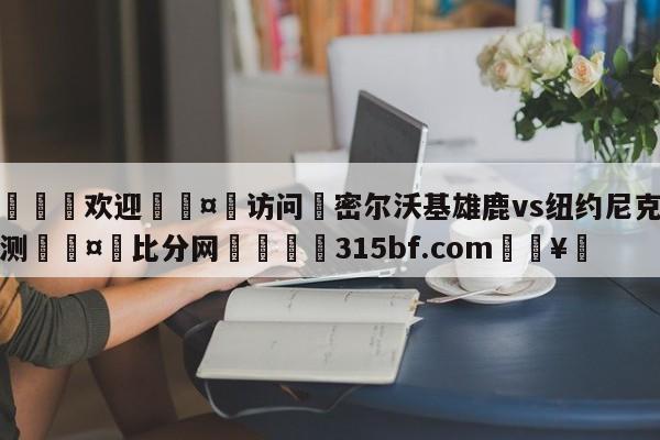 🍏欢迎🤸访问⚽密尔沃基雄鹿vs纽约尼克斯预测🤟比分网🛑315bf.com🥚