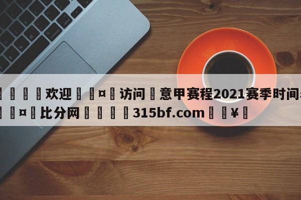 🍏欢迎🤸访问⚽意甲赛程2021赛季时间表🤟比分网🛑315bf.com🥚