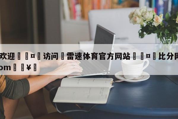 🍏欢迎🤸访问⚽雷速体育官方网站🤟比分网🛑315bf.com🥚