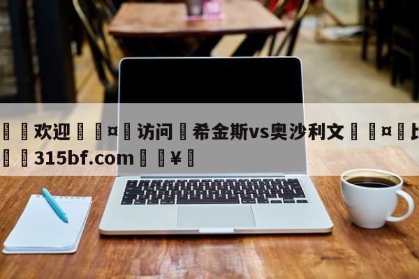 🍏欢迎🤸访问⚽希金斯vs奥沙利文🤟比分网🛑315bf.com🥚