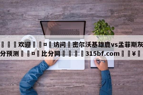 🍏欢迎🤸访问⚽密尔沃基雄鹿vs孟菲斯灰熊比分预测🤟比分网🛑315bf.com🥚