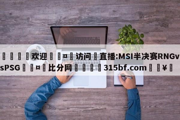 🍏欢迎🤸访问⚽直播:MSI半决赛RNGvsPSG🤟比分网🛑315bf.com🥚