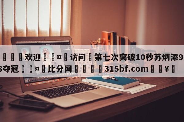 🍏欢迎🤸访问⚽第七次突破10秒苏炳添9秒98夺冠🤟比分网🛑315bf.com🥚