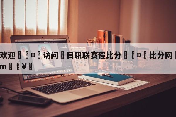 🍏欢迎🤸访问⚽日职联赛程比分🤟比分网🛑315bf.com🥚