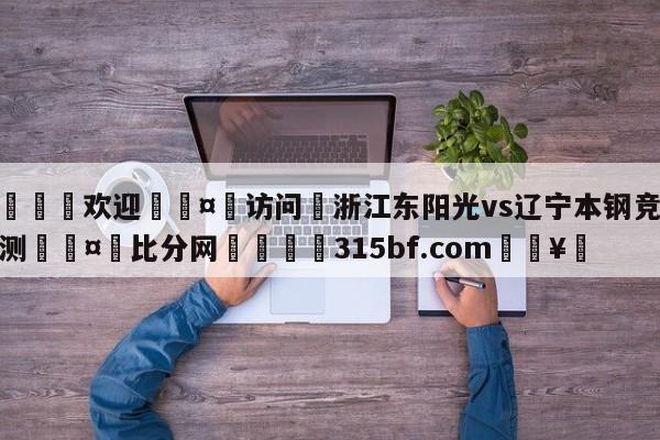 🍏欢迎🤸访问⚽浙江东阳光vs辽宁本钢竞彩预测🤟比分网🛑315bf.com🥚