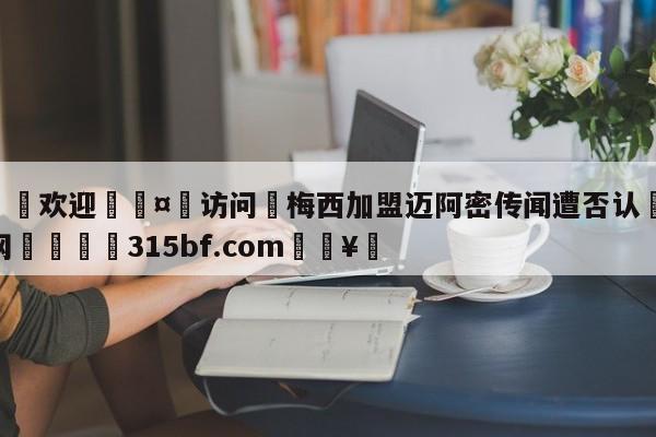 🍏欢迎🤸访问⚽梅西加盟迈阿密传闻遭否认🤟比分网🛑315bf.com🥚