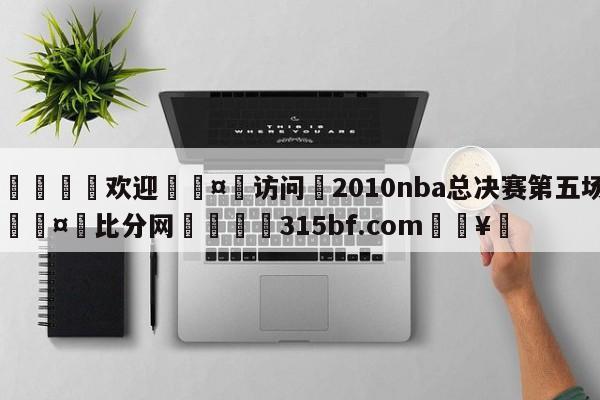 🍏欢迎🤸访问⚽2010nba总决赛第五场🤟比分网🛑315bf.com🥚