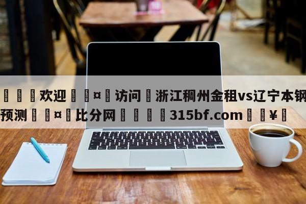 🍏欢迎🤸访问⚽浙江稠州金租vs辽宁本钢比分预测🤟比分网🛑315bf.com🥚