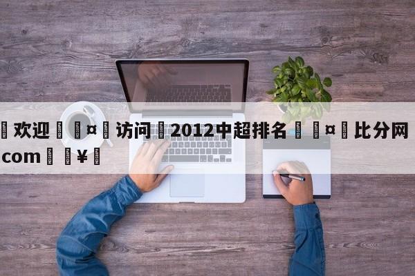 🍏欢迎🤸访问⚽2012中超排名🤟比分网🛑315bf.com🥚