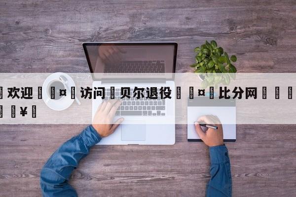 🍏欢迎🤸访问⚽贝尔退役🤟比分网🛑315bf.com🥚