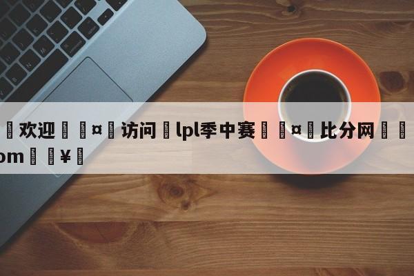 🍏欢迎🤸访问⚽lpl季中赛🤟比分网🛑315bf.com🥚