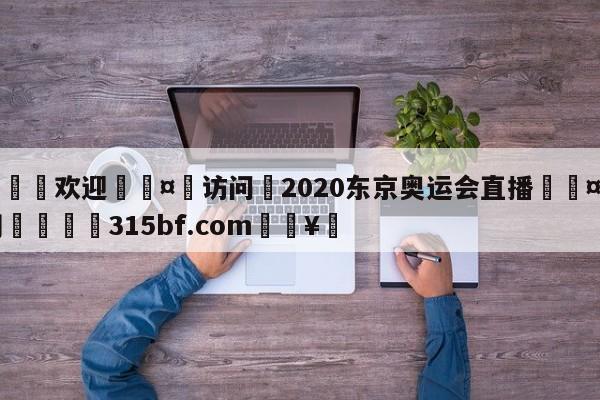 🍏欢迎🤸访问⚽2020东京奥运会直播🤟比分网🛑315bf.com🥚