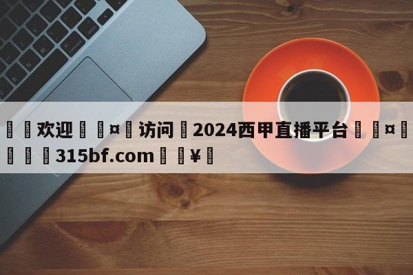 🍏欢迎🤸访问⚽2024西甲直播平台🤟比分网🛑315bf.com🥚