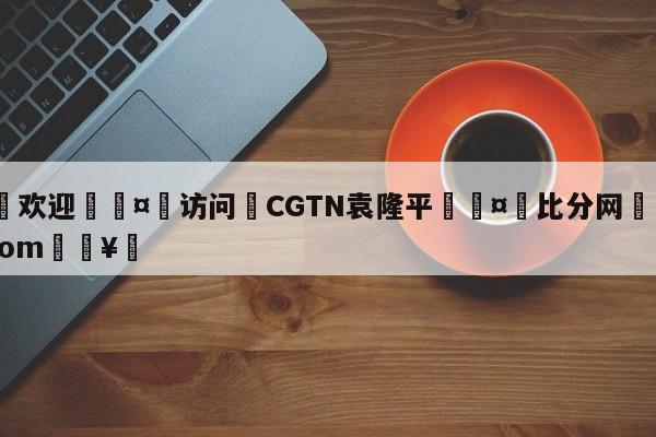 🍏欢迎🤸访问⚽CGTN袁隆平🤟比分网🛑315bf.com🥚